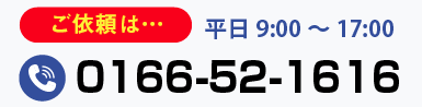 ご依頼は電話番号0166-52-1616へ 平日 9:00~17:00